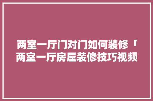 两室一厅门对门如何装修「两室一厅房屋装修技巧视频」 两室一厅门对门如何装修「两室一厅房屋装修技巧视频」 MI家装修经验