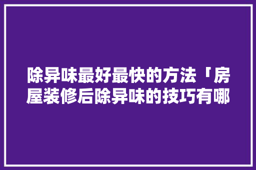 除异味最好最快的方法「房屋装修后除异味的技巧有哪些」 除异味最好最快的方法「房屋装修后除异味的技巧有哪些」 MI家装修攻略