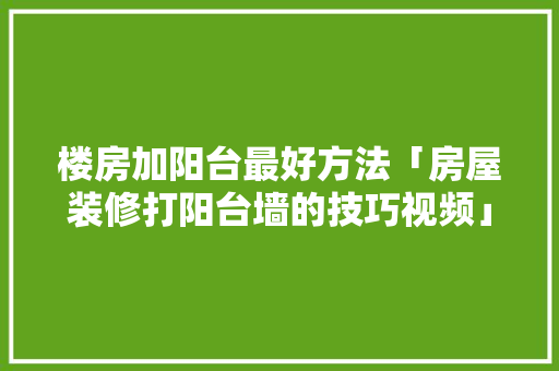 楼房加阳台最好方法「房屋装修打阳台墙的技巧视频」 楼房加阳台最好方法「房屋装修打阳台墙的技巧视频」 MI家装修经验