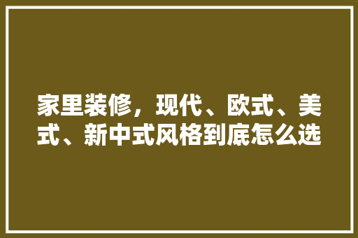 家里装修，现代、欧式、美式、新中式风格到底怎么选「现代房屋装修技巧有哪些方面」 家里装修，现代、欧式、美式、新中式风格到底怎么选「现代房屋装修技巧有哪些方面」 MI家设计百科
