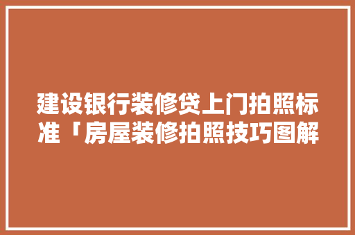 建设银行装修贷上门拍照标准「房屋装修拍照技巧图解大全」 建设银行装修贷上门拍照标准「房屋装修拍照技巧图解大全」 MI家装修攻略