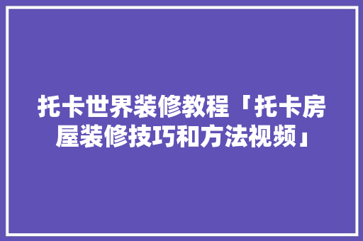 托卡世界装修教程「托卡房屋装修技巧和方法视频」 托卡世界装修教程「托卡房屋装修技巧和方法视频」 MI家公司推荐