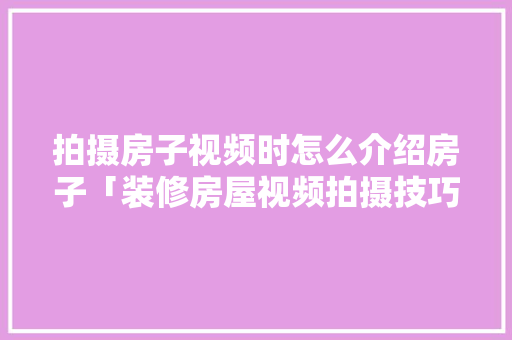 拍摄房子视频时怎么介绍房子「装修房屋视频拍摄技巧和方法」