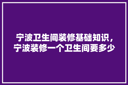 宁波卫生间装修基础知识，宁波装修一个卫生间要多少。 宁波卫生间装修基础知识，宁波装修一个卫生间要多少。 MI家装修经验