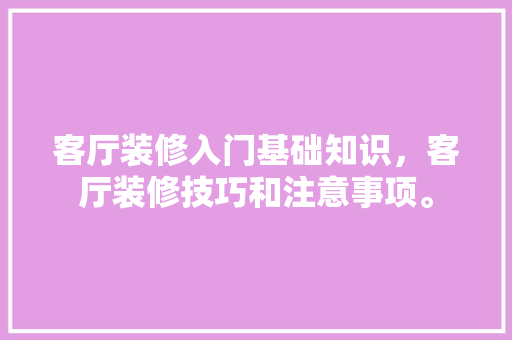 客厅装修入门基础知识，客厅装修技巧和注意事项。 客厅装修入门基础知识，客厅装修技巧和注意事项。 MI家设计百科
