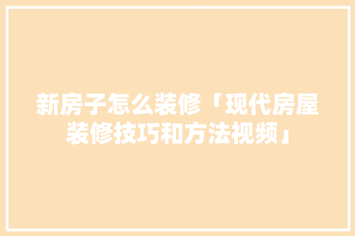 新房子怎么装修「现代房屋装修技巧和方法视频」 新房子怎么装修「现代房屋装修技巧和方法视频」 MI家公司推荐