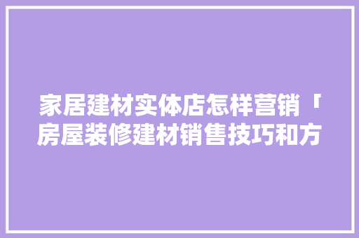 家居建材实体店怎样营销「房屋装修建材销售技巧和方法」 家居建材实体店怎样营销「房屋装修建材销售技巧和方法」 MI家设计指南