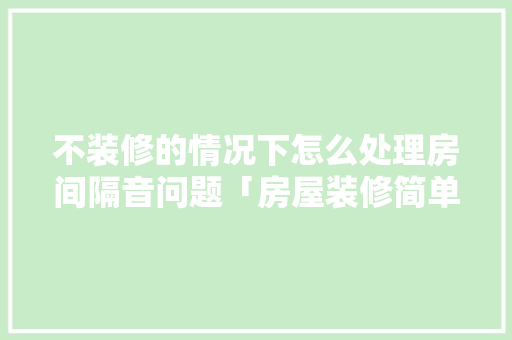 不装修的情况下怎么处理房间隔音问题「房屋装修简单实用小技巧图片」 不装修的情况下怎么处理房间隔音问题「房屋装修简单实用小技巧图片」 MI家公司推荐