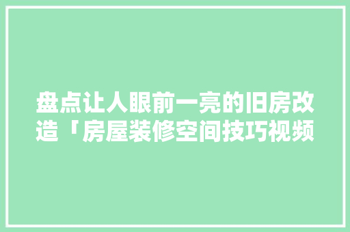 盘点让人眼前一亮的旧房改造「房屋装修空间技巧视频讲解大全」 盘点让人眼前一亮的旧房改造「房屋装修空间技巧视频讲解大全」 MI家装修经验