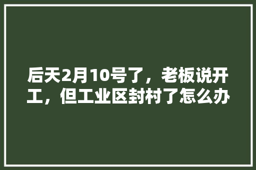 后天2月10号了，老板说开工，但工业区封村了怎么办「房屋装修返工技巧视频教程」