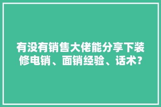 有没有销售大佬能分享下装修电销、面销经验、话术？怎样才能抓住意向客户的心「房屋装修电销技巧和方法」 有没有销售大佬能分享下装修电销、面销经验、话术？怎样才能抓住意向客户的心「房屋装修电销技巧和方法」 MI家设计百科
