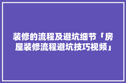 装修的流程及避坑细节「房屋装修流程避坑技巧视频」 装修的流程及避坑细节「房屋装修流程避坑技巧视频」 MI家装修经验
