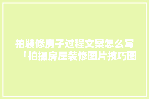 拍装修房子过程文案怎么写「拍摄房屋装修图片技巧图解」 拍装修房子过程文案怎么写「拍摄房屋装修图片技巧图解」 MI家设计指南