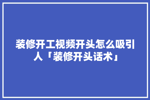 装修开工视频开头怎么吸引人「装修开头话术」 装修开工视频开头怎么吸引人「装修开头话术」 MI家装修经验