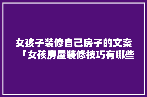 女孩子装修自己房子的文案「女孩房屋装修技巧有哪些呢」 女孩子装修自己房子的文案「女孩房屋装修技巧有哪些呢」 MI家装修经验