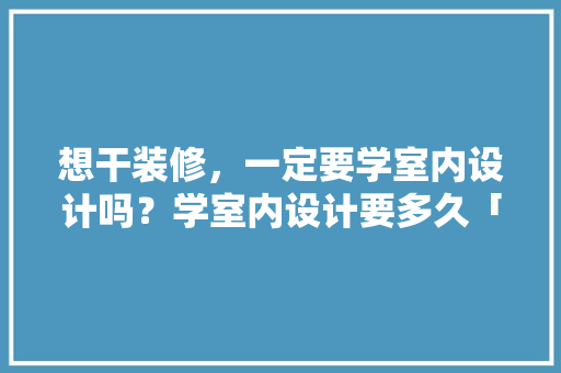 想干装修，一定要学室内设计吗？学室内设计要多久「房屋室内装修步骤」 想干装修，一定要学室内设计吗？学室内设计要多久「房屋室内装修步骤」 MI家设计百科