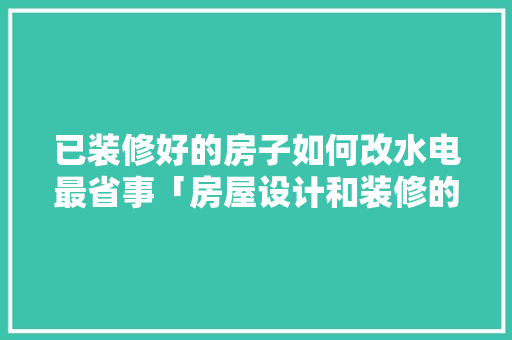 已装修好的房子如何改水电最省事「房屋设计和装修的技巧有哪些」 已装修好的房子如何改水电最省事「房屋设计和装修的技巧有哪些」 MI家装修攻略