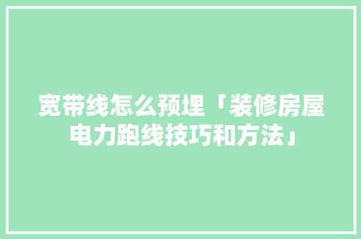 宽带线怎么预埋「装修房屋电力跑线技巧和方法」 宽带线怎么预埋「装修房屋电力跑线技巧和方法」 MI家设计指南