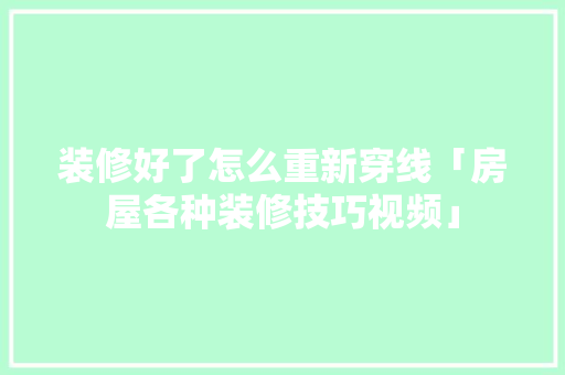 装修好了怎么重新穿线「房屋各种装修技巧视频」 装修好了怎么重新穿线「房屋各种装修技巧视频」 MI家装修攻略