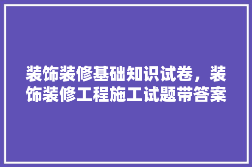 装饰装修基础知识试卷，装饰装修工程施工试题带答案。(装饰装修工程施工题库)