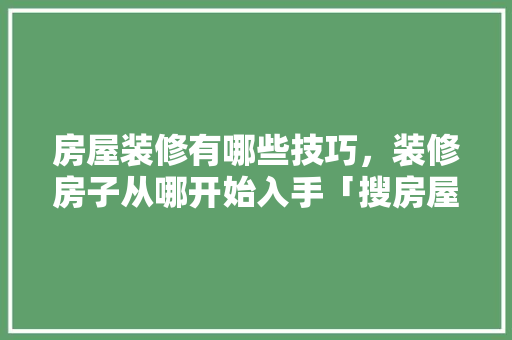 房屋装修有哪些技巧，装修房子从哪开始入手「搜房屋装修技巧图片视频」 房屋装修有哪些技巧，装修房子从哪开始入手「搜房屋装修技巧图片视频」 MI家设计指南