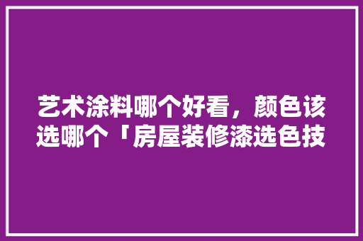 艺术涂料哪个好看，颜色该选哪个「房屋装修漆选色技巧视频」 艺术涂料哪个好看，颜色该选哪个「房屋装修漆选色技巧视频」 MI家公司推荐