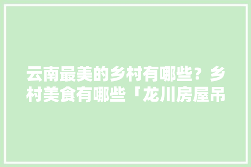 云南最美的乡村有哪些？乡村美食有哪些「龙川房屋吊顶装修技巧图片」 云南最美的乡村有哪些？乡村美食有哪些「龙川房屋吊顶装修技巧图片」 MI家装修攻略