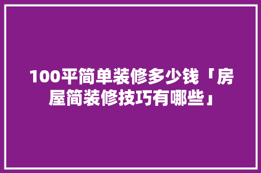 100平简单装修多少钱「房屋简装修技巧有哪些」 100平简单装修多少钱「房屋简装修技巧有哪些」 MI家设计指南