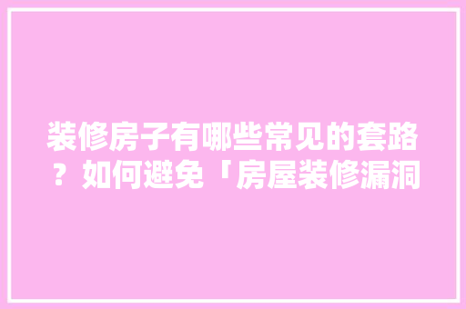 装修房子有哪些常见的套路？如何避免「房屋装修漏洞技巧视频」 装修房子有哪些常见的套路？如何避免「房屋装修漏洞技巧视频」 MI家设计指南