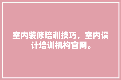 室内装修培训技巧，室内设计培训机构官网。 室内装修培训技巧，室内设计培训机构官网。 MI家装修攻略