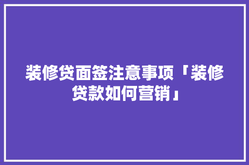 装修贷面签注意事项「装修贷款如何营销」 装修贷面签注意事项「装修贷款如何营销」 MI家装修经验