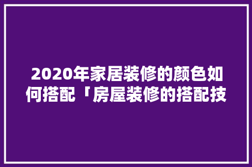 2020年家居装修的颜色如何搭配「房屋装修的搭配技巧有哪些」 2020年家居装修的颜色如何搭配「房屋装修的搭配技巧有哪些」 MI家公司推荐