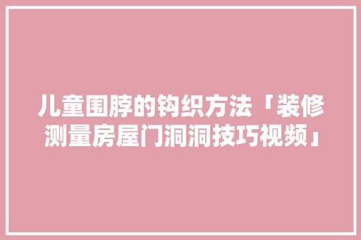 儿童围脖的钩织方法「装修测量房屋门洞洞技巧视频」 儿童围脖的钩织方法「装修测量房屋门洞洞技巧视频」 MI家装修攻略