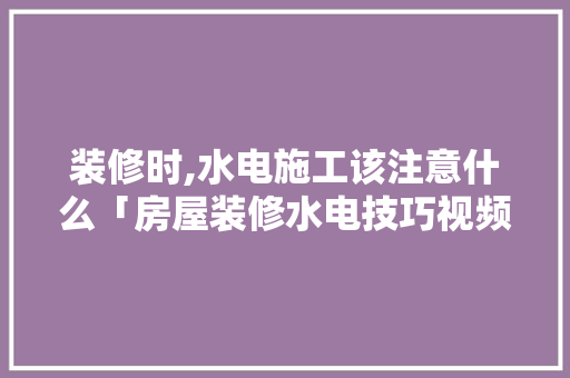 装修时,水电施工该注意什么「房屋装修水电技巧视频」 装修时,水电施工该注意什么「房屋装修水电技巧视频」 MI家公司推荐