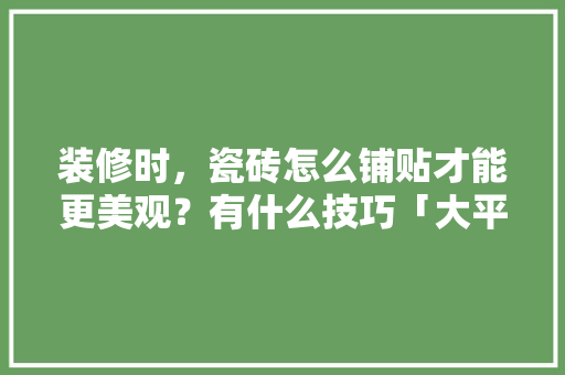 装修时，瓷砖怎么铺贴才能更美观？有什么技巧「大平米房屋装修技巧视频教程」 装修时，瓷砖怎么铺贴才能更美观？有什么技巧「大平米房屋装修技巧视频教程」 MI家装修经验
