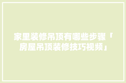家里装修吊顶有哪些步骤「房屋吊顶装修技巧视频」 家里装修吊顶有哪些步骤「房屋吊顶装修技巧视频」 MI家公司推荐
