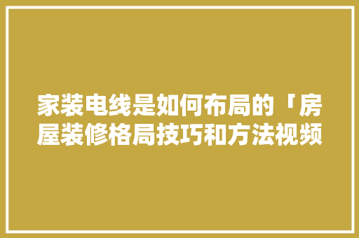 家装电线是如何布局的「房屋装修格局技巧和方法视频」 家装电线是如何布局的「房屋装修格局技巧和方法视频」 MI家设计指南