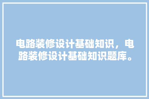 电路装修设计基础知识，电路装修设计基础知识题库。 电路装修设计基础知识，电路装修设计基础知识题库。 MI家设计百科