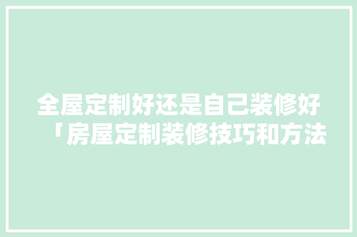 全屋定制好还是自己装修好「房屋定制装修技巧和方法」 全屋定制好还是自己装修好「房屋定制装修技巧和方法」 MI家公司推荐