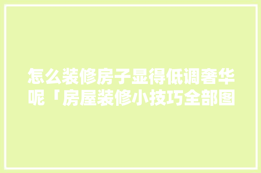 怎么装修房子显得低调奢华呢「房屋装修小技巧全部图片大全」 怎么装修房子显得低调奢华呢「房屋装修小技巧全部图片大全」 MI家公司推荐