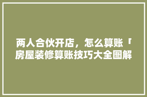 两人合伙开店，怎么算账「房屋装修算账技巧大全图解」(两人合伙开店帐怎么算)