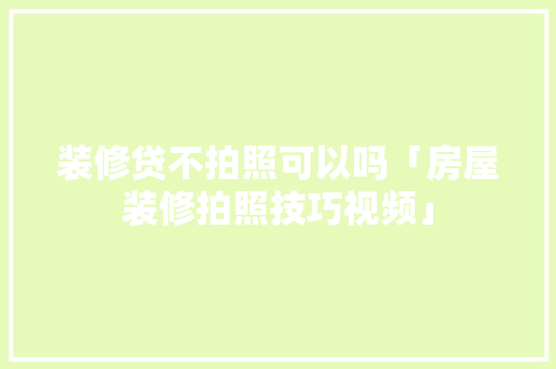 装修贷不拍照可以吗「房屋装修拍照技巧视频」