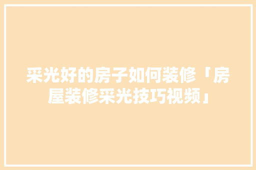 采光好的房子如何装修「房屋装修采光技巧视频」 采光好的房子如何装修「房屋装修采光技巧视频」 MI家装修经验