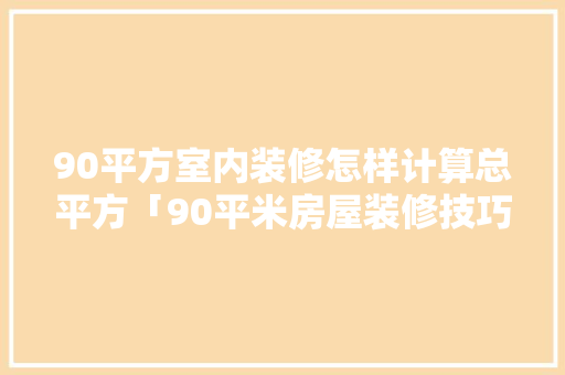 90平方室内装修怎样计算总平方「90平米房屋装修技巧视频」 90平方室内装修怎样计算总平方「90平米房屋装修技巧视频」 MI家设计指南