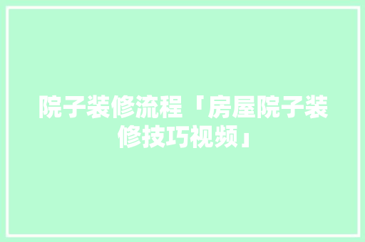院子装修流程「房屋院子装修技巧视频」 院子装修流程「房屋院子装修技巧视频」 MI家装修攻略