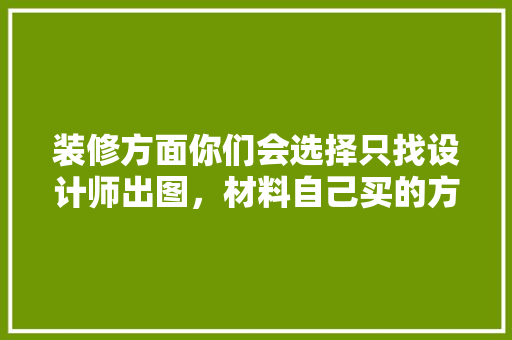 装修方面你们会选择只找设计师出图，材料自己买的方式吗「自己设计房屋装修技巧视频」 装修方面你们会选择只找设计师出图，材料自己买的方式吗「自己设计房屋装修技巧视频」 MI家公司推荐