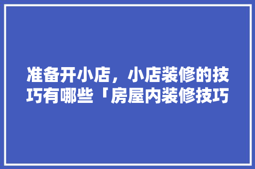准备开小店，小店装修的技巧有哪些「房屋内装修技巧有哪些呢图片」 准备开小店，小店装修的技巧有哪些「房屋内装修技巧有哪些呢图片」 MI家公司推荐