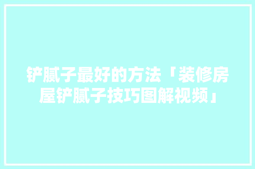 铲腻子最好的方法「装修房屋铲腻子技巧图解视频」 铲腻子最好的方法「装修房屋铲腻子技巧图解视频」 MI家设计百科