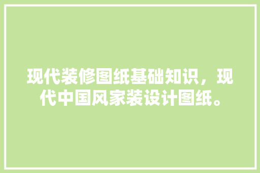 现代装修图纸基础知识，现代中国风家装设计图纸。 现代装修图纸基础知识，现代中国风家装设计图纸。 MI家装修经验