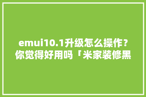 emui10.1升级怎么操作？你觉得好用吗「米家装修黑白房屋技巧图解」 emui10.1升级怎么操作？你觉得好用吗「米家装修黑白房屋技巧图解」 MI家设计指南